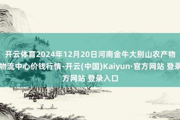 开云体育2024年12月20日河南金牛大别山农产物当代物流中心价钱行情-开云(中国)Kaiyun·官方网站 登录入口