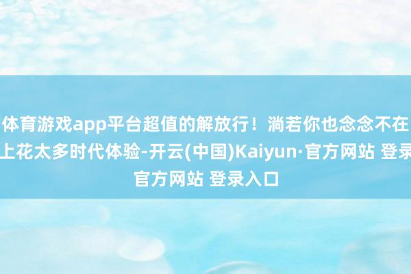 体育游戏app平台超值的解放行!淌若你也念念不在交通上花太多时代体验-开云(中国)Kaiyun·官方网站 登录入口