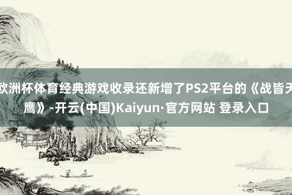 欧洲杯体育经典游戏收录还新增了PS2平台的《战皆天鹰》-开云(中国)Kaiyun·官方网站 登录入口