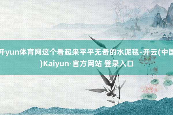 开yun体育网这个看起来平平无奇的水泥毯-开云(中国)Kaiyun·官方网站 登录入口