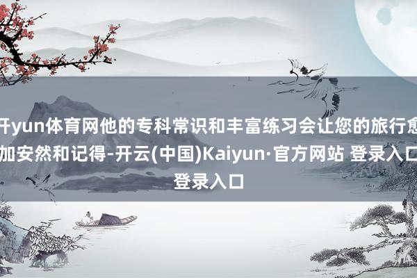 开yun体育网他的专科常识和丰富练习会让您的旅行愈加安然和记得-开云(中国)Kaiyun·官方网站 登录入口