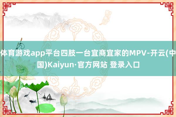 体育游戏app平台四肢一台宜商宜家的MPV-开云(中国)Kaiyun·官方网站 登录入口