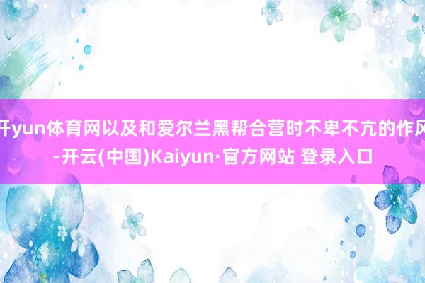 开yun体育网以及和爱尔兰黑帮合营时不卑不亢的作风-开云(中国)Kaiyun·官方网站 登录入口
