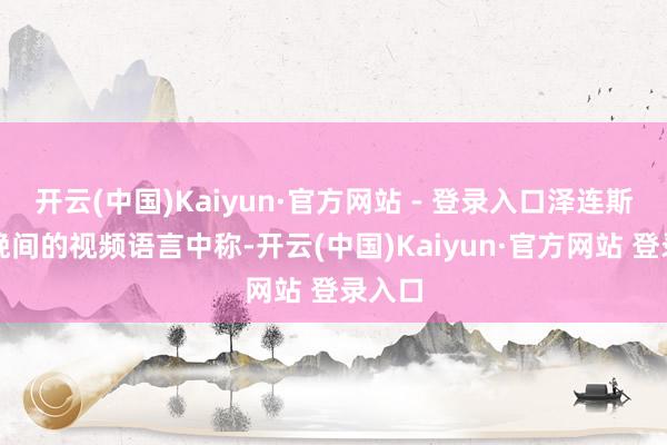开云(中国)Kaiyun·官方网站 - 登录入口泽连斯基在晚间的视频语言中称-开云(中国)Kaiyun·官方网站 登录入口