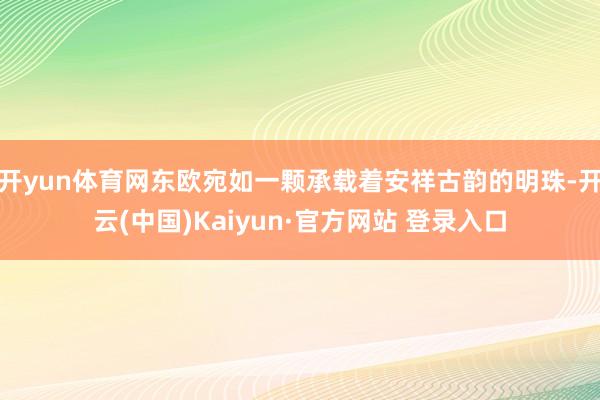 开yun体育网东欧宛如一颗承载着安祥古韵的明珠-开云(中国)Kaiyun·官方网站 登录入口