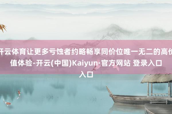 开云体育让更多亏蚀者约略畅享同价位唯一无二的高价值体验-开云(中国)Kaiyun·官方网站 登录入口