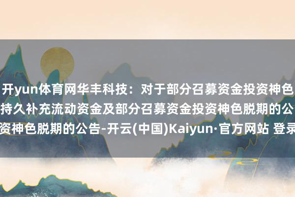 开yun体育网华丰科技：对于部分召募资金投资神色结项并将节余召募资金持久补充流动资金及部分召募资金投资神色脱期的公告-开云(中国)Kaiyun·官方网站 登录入口