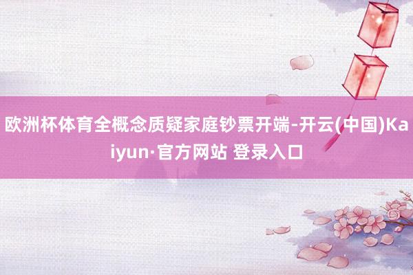 欧洲杯体育全概念质疑家庭钞票开端-开云(中国)Kaiyun·官方网站 登录入口
