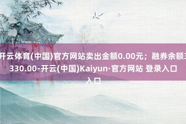 开云体育(中国)官方网站卖出金额0.00元；融券余额3330.00-开云(中国)Kaiyun·官方网站 登录入口
