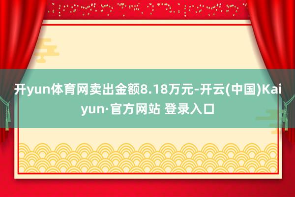 开yun体育网卖出金额8.18万元-开云(中国)Kaiyun·官方网站 登录入口