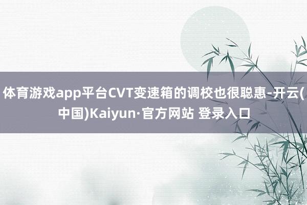 体育游戏app平台CVT变速箱的调校也很聪惠-开云(中国)Kaiyun·官方网站 登录入口