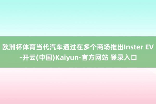 欧洲杯体育当代汽车通过在多个商场推出Inster EV-开云(中国)Kaiyun·官方网站 登录入口