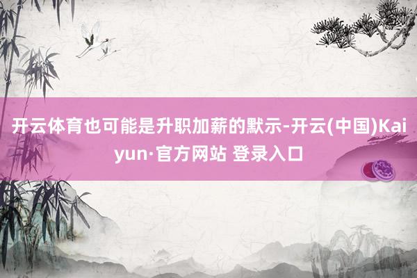 开云体育也可能是升职加薪的默示-开云(中国)Kaiyun·官方网站 登录入口
