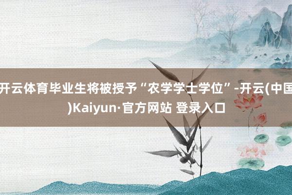 开云体育毕业生将被授予“农学学士学位”-开云(中国)Kaiyun·官方网站 登录入口