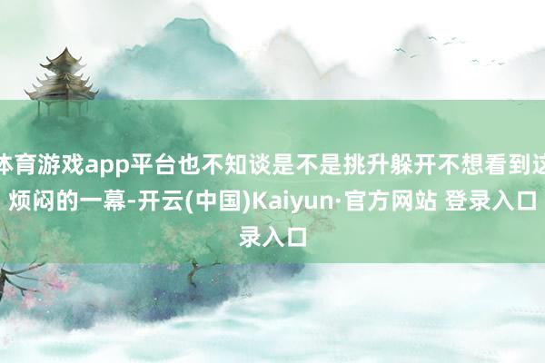 体育游戏app平台也不知谈是不是挑升躲开不想看到这烦闷的一幕-开云(中国)Kaiyun·官方网站 登录入口