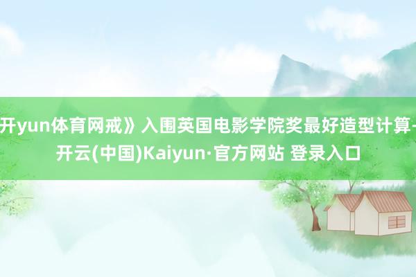 开yun体育网戒》入围英国电影学院奖最好造型计算-开云(中国)Kaiyun·官方网站 登录入口