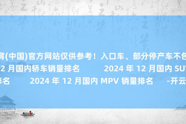 开云体育(中国)官方网站仅供参考！入口车、部分停产车不包含在内       2024 年 12 月国内轿车销量排名           2024 年 12 月国内 SUV 销量排名         2024 年 12 月国内 MPV 销量排名      -开云(中国)Kaiyun·官方网站 登录入口