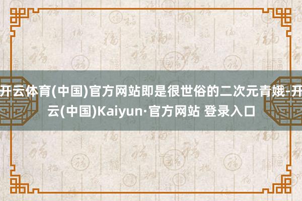 开云体育(中国)官方网站即是很世俗的二次元青娥-开云(中国)Kaiyun·官方网站 登录入口