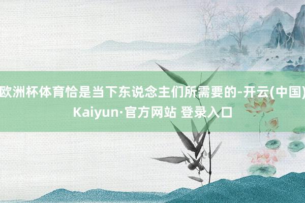 欧洲杯体育恰是当下东说念主们所需要的-开云(中国)Kaiyun·官方网站 登录入口