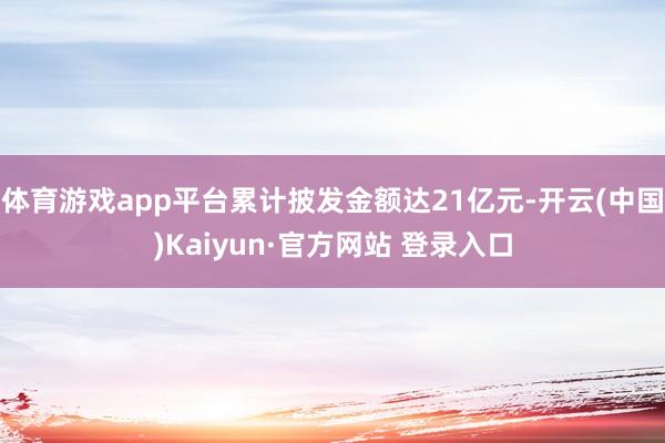 体育游戏app平台累计披发金额达21亿元-开云(中国)Kaiyun·官方网站 登录入口