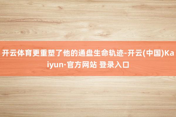 开云体育更重塑了他的通盘生命轨迹-开云(中国)Kaiyun·官方网站 登录入口
