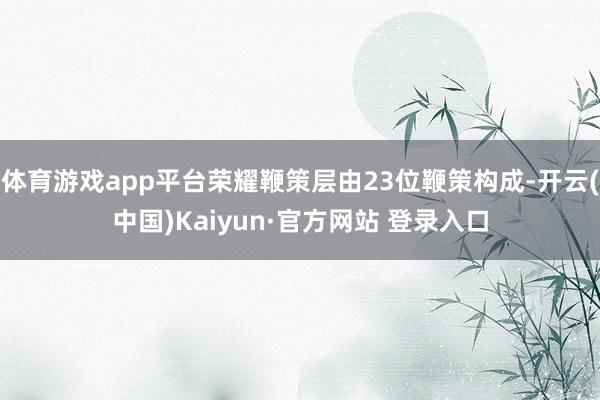体育游戏app平台荣耀鞭策层由23位鞭策构成-开云(中国)Kaiyun·官方网站 登录入口