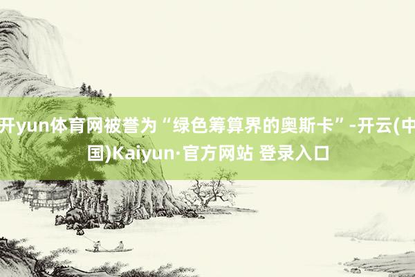 开yun体育网被誉为“绿色筹算界的奥斯卡”-开云(中国)Kaiyun·官方网站 登录入口