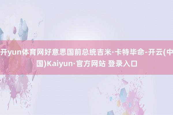 开yun体育网好意思国前总统吉米·卡特毕命-开云(中国)Kaiyun·官方网站 登录入口