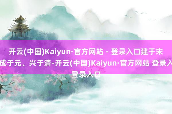 开云(中国)Kaiyun·官方网站 - 登录入口建于宋、成于元、兴于清-开云(中国)Kaiyun·官方网站 登录入口