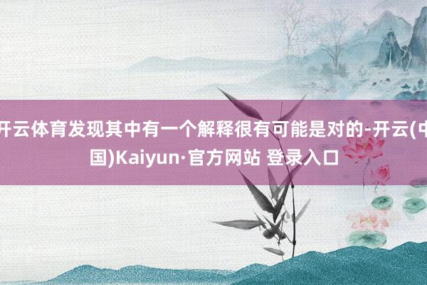 开云体育发现其中有一个解释很有可能是对的-开云(中国)Kaiyun·官方网站 登录入口