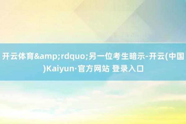 开云体育&rdquo;另一位考生暗示-开云(中国)Kaiyun·官方网站 登录入口