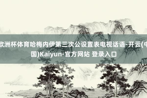 欧洲杯体育哈梅内伊第三次公设置表电视话语-开云(中国)Kaiyun·官方网站 登录入口