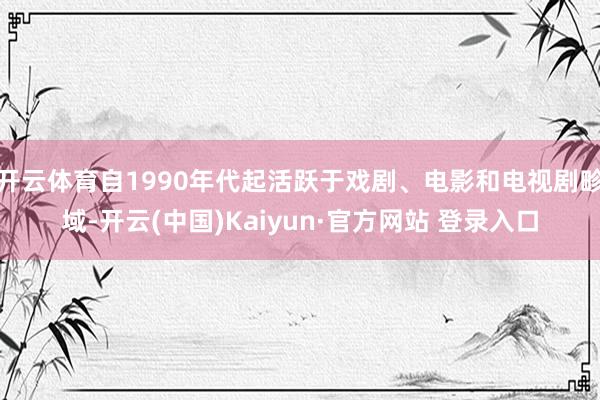 开云体育自1990年代起活跃于戏剧、电影和电视剧畛域-开云(中国)Kaiyun·官方网站 登录入口