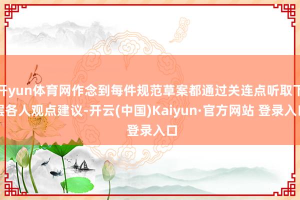 开yun体育网作念到每件规范草案都通过关连点听取下层各人观点建议-开云(中国)Kaiyun·官方网站 登录入口