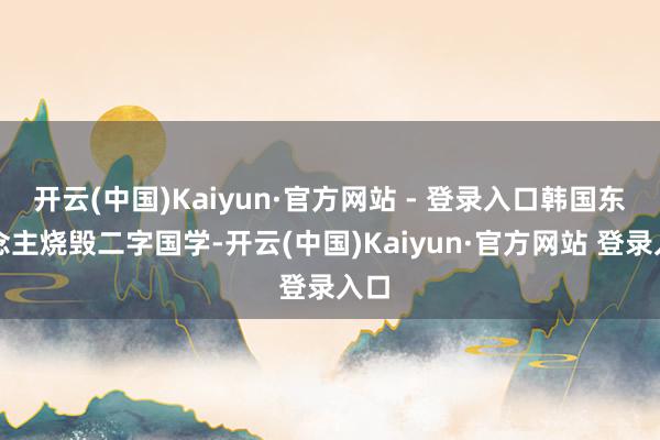 开云(中国)Kaiyun·官方网站 - 登录入口韩国东说念主烧毁二字国学-开云(中国)Kaiyun·官方网站 登录入口