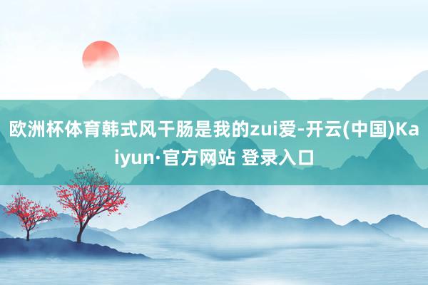 欧洲杯体育韩式风干肠是我的zui爱-开云(中国)Kaiyun·官方网站 登录入口