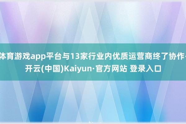 体育游戏app平台与13家行业内优质运营商终了协作-开云(中国)Kaiyun·官方网站 登录入口