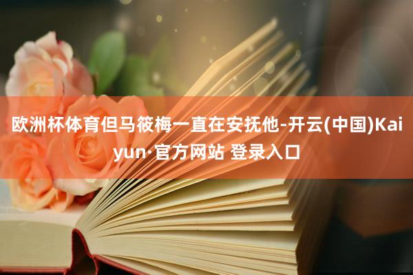欧洲杯体育但马筱梅一直在安抚他-开云(中国)Kaiyun·官方网站 登录入口