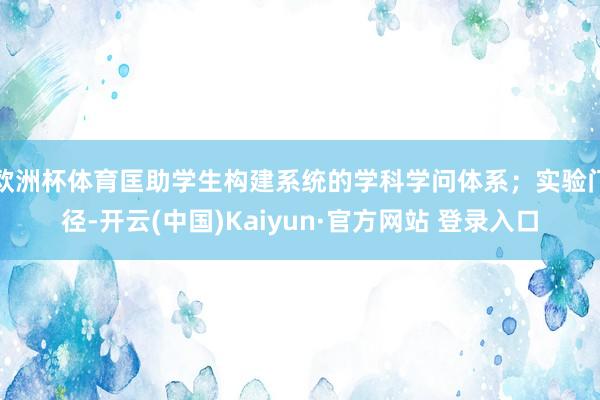 欧洲杯体育匡助学生构建系统的学科学问体系；实验门径-开云(中国)Kaiyun·官方网站 登录入口