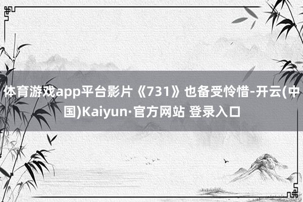 体育游戏app平台影片《731》也备受怜惜-开云(中国)Kaiyun·官方网站 登录入口