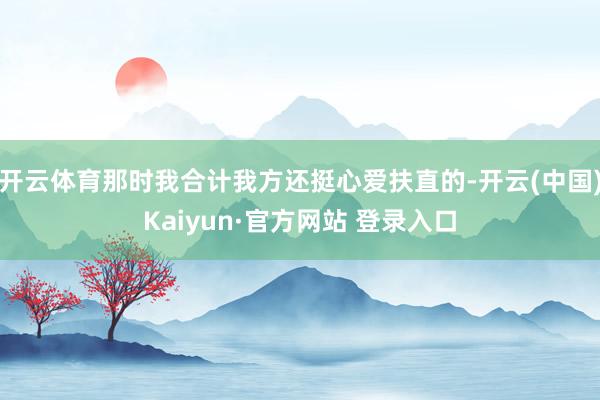 开云体育那时我合计我方还挺心爱扶直的-开云(中国)Kaiyun·官方网站 登录入口