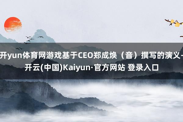 开yun体育网游戏基于CEO郑成焕（音）撰写的演义-开云(中国)Kaiyun·官方网站 登录入口