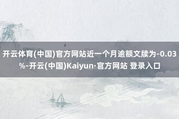 开云体育(中国)官方网站近一个月逾额文牍为-0.03%-开云(中国)Kaiyun·官方网站 登录入口