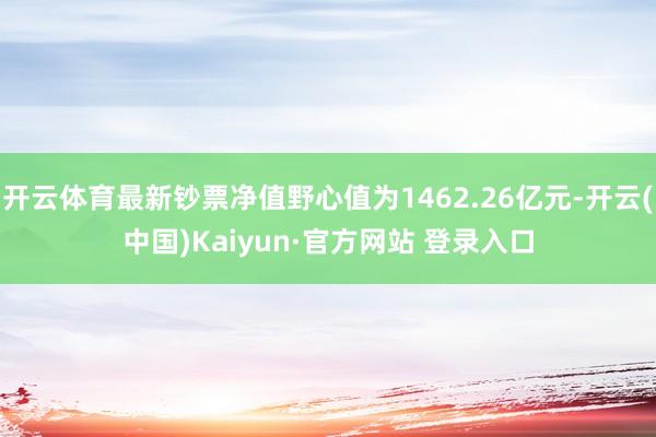 开云体育最新钞票净值野心值为1462.26亿元-开云(中国)Kaiyun·官方网站 登录入口