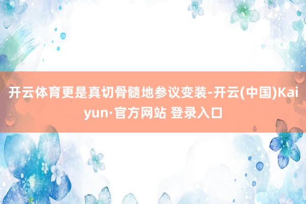 开云体育更是真切骨髓地参议变装-开云(中国)Kaiyun·官方网站 登录入口