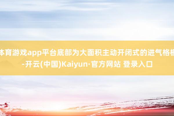 体育游戏app平台底部为大面积主动开闭式的进气格栅-开云(中国)Kaiyun·官方网站 登录入口
