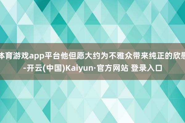 体育游戏app平台他但愿大约为不雅众带来纯正的欣慰-开云(中国)Kaiyun·官方网站 登录入口
