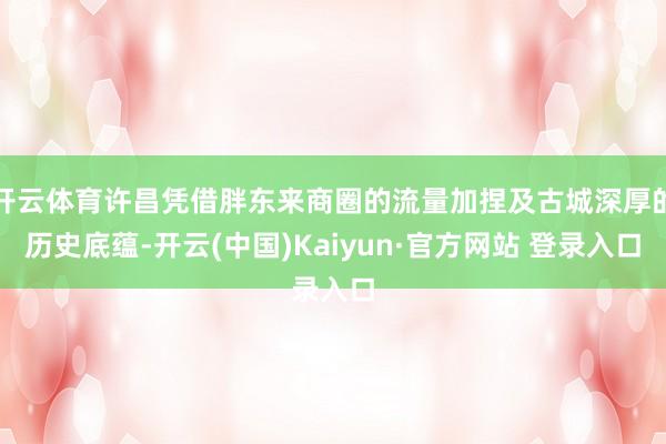 开云体育许昌凭借胖东来商圈的流量加捏及古城深厚的历史底蕴-开云(中国)Kaiyun·官方网站 登录入口