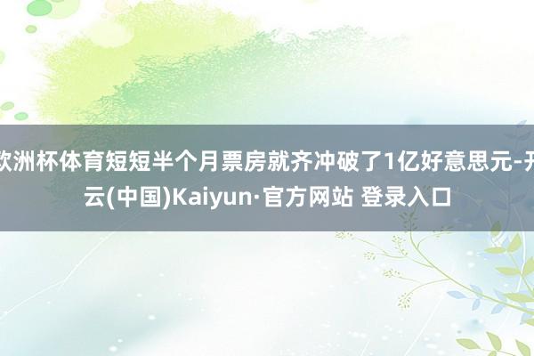欧洲杯体育短短半个月票房就齐冲破了1亿好意思元-开云(中国)Kaiyun·官方网站 登录入口