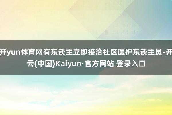 开yun体育网有东谈主立即接洽社区医护东谈主员-开云(中国)Kaiyun·官方网站 登录入口